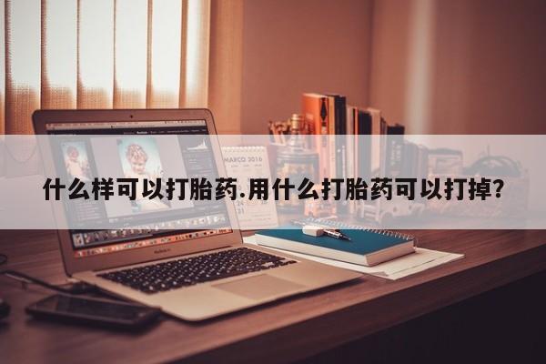 打胎药米非司酮网店,什么样可以打胎药.用什么打胎药可以打掉？