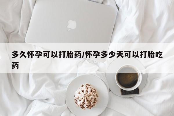 打胎药米非司酮网店,多久怀孕可以打胎药/怀孕多少天可以打胎吃药