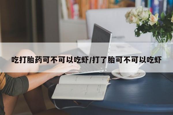 打胎药米非司酮网店,吃打胎药可不可以吃虾/打了胎可不可以吃虾