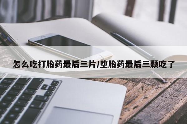 打胎药米非司酮网店,怎么吃打胎药最后三片/堕胎药最后三颗吃了