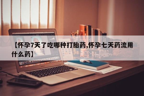 打胎药米非司酮网店,【怀孕7天了吃哪种打胎药,怀孕七天药流用什么药】
