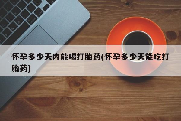 打胎药米非司酮网店,怀孕多少天内能喝打胎药(怀孕多少天能吃打胎药)