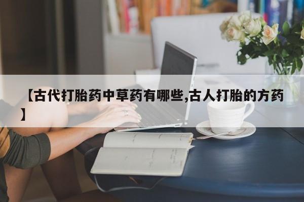 打胎药米非司酮网店,【古代打胎药中草药有哪些,古人打胎的方药】