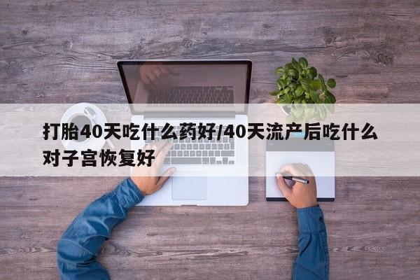 打胎药米非司酮网店,打胎40天吃什么药好/40天流产后吃什么对子宫恢复好