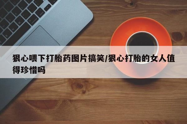 打胎药米非司酮网店,狠心喂下打胎药图片搞笑/狠心打胎的女人值得珍惜吗