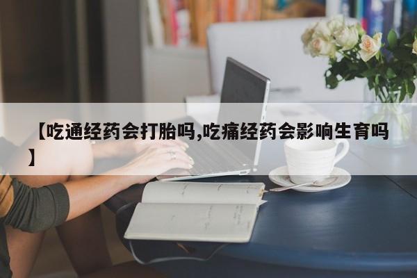 打胎药米非司酮网店,【吃通经药会打胎吗,吃痛经药会影响生育吗】
