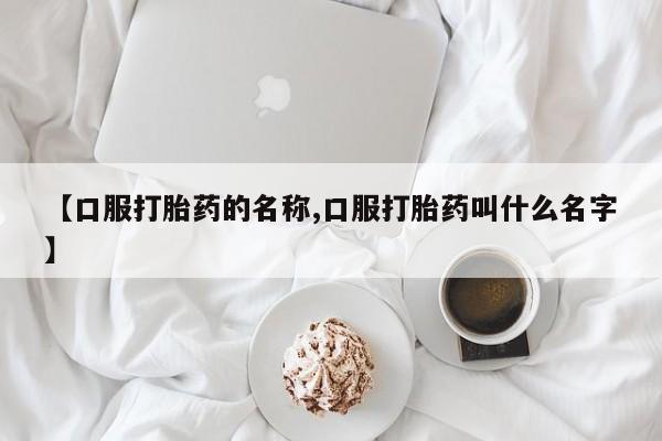 打胎药米非司酮网店,【口服打胎药的名称,口服打胎药叫什么名字】