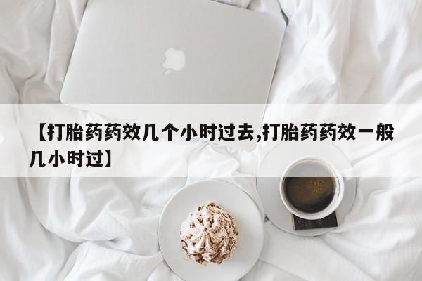 打胎药米非司酮网店,【打胎药药效几个小时过去,打胎药药效一般几小时过】