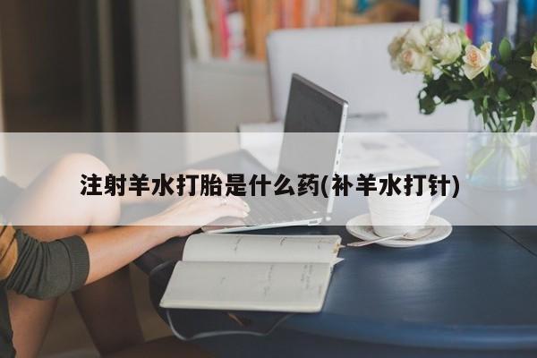 打胎药米非司酮网店,注射羊水打胎是什么药(补羊水打针)