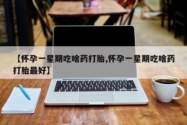打胎药米非司酮网店,【怀孕一星期吃啥药打胎,怀孕一星期吃啥药打胎最好】