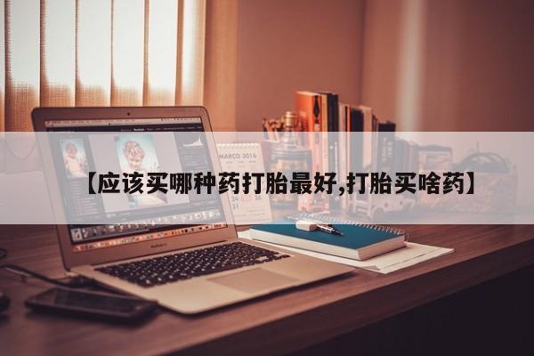 打胎药米非司酮网店,【应该买哪种药打胎最好,打胎买啥药】