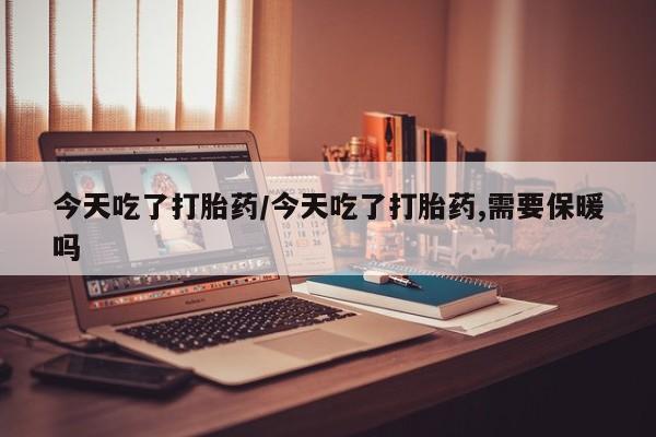 打胎药米非司酮网店,今天吃了打胎药/今天吃了打胎药,需要保暖吗