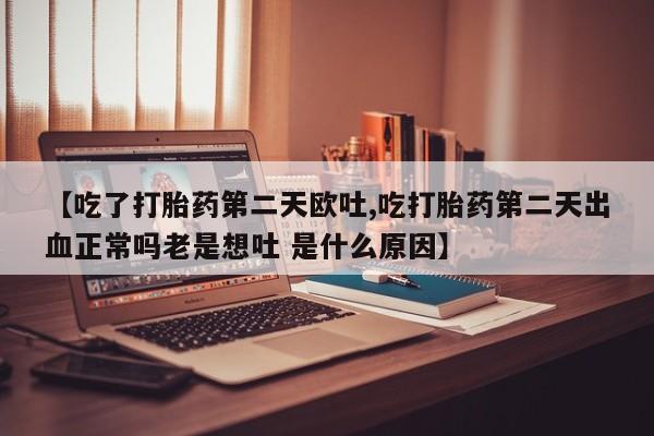 打胎药米非司酮网店,【吃了打胎药第二天欧吐,吃打胎药第二天出血正常吗老是想吐 是什么原因】