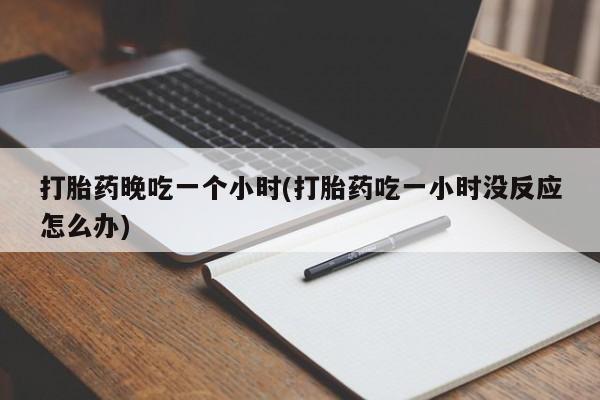 打胎药米非司酮网店,打胎药晚吃一个小时(打胎药吃一小时没反应怎么办)