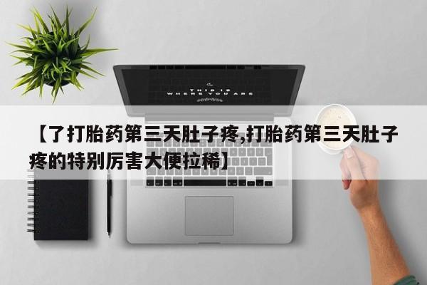 打胎药米非司酮网店,【了打胎药第三天肚子疼,打胎药第三天肚子疼的特别厉害大便拉稀】