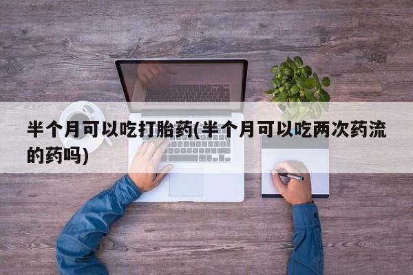 打胎药米非司酮网店,半个月可以吃打胎药(半个月可以吃两次药流的药吗)
