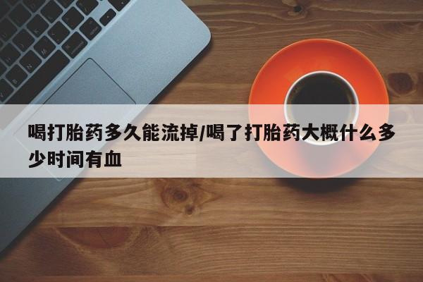 打胎药米非司酮网店,喝打胎药多久能流掉/喝了打胎药大概什么多少时间有血