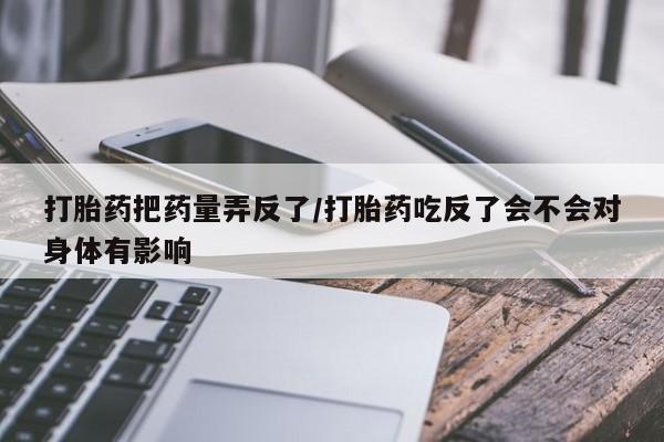 打胎药米非司酮网店,打胎药把药量弄反了/打胎药吃反了会不会对身体有影响