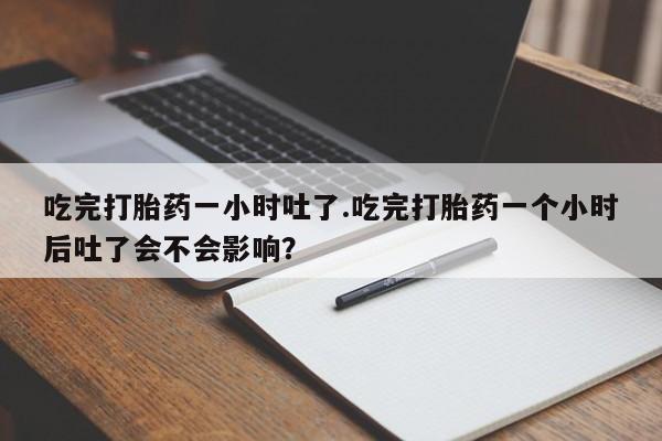 打胎药米非司酮网店,吃完打胎药一小时吐了.吃完打胎药一个小时后吐了会不会影响？