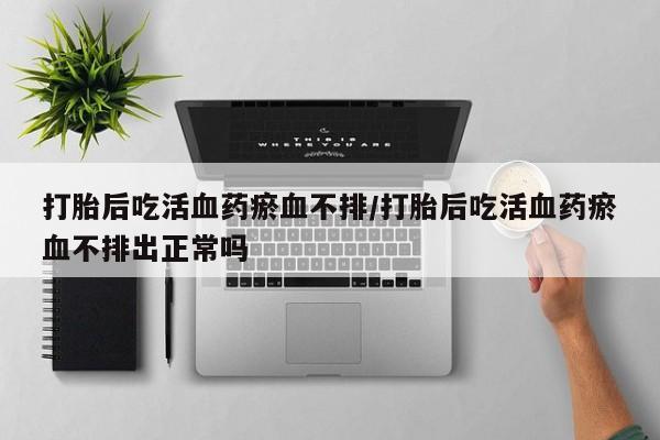 打胎药米非司酮网店,打胎后吃活血药瘀血不排/打胎后吃活血药瘀血不排出正常吗