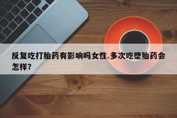 打胎药米非司酮网店,反复吃打胎药有影响吗女性.多次吃堕胎药会怎样？