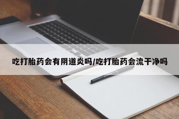 打胎药米非司酮网店,吃打胎药会有阴道炎吗/吃打胎药会流干净吗