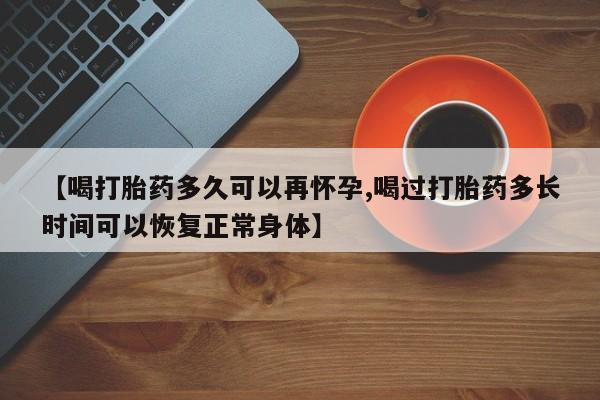 打胎药米非司酮网店,【喝打胎药多久可以再怀孕,喝过打胎药多长时间可以恢复正常身体】