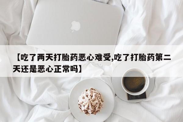 打胎药米非司酮网店,【吃了两天打胎药恶心难受,吃了打胎药第二天还是恶心正常吗】