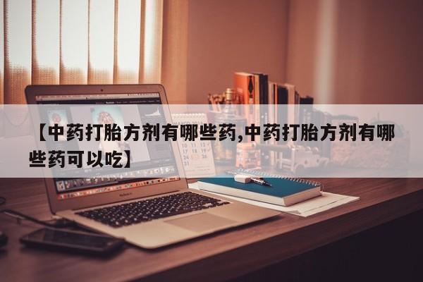 打胎药米非司酮网店,【中药打胎方剂有哪些药,中药打胎方剂有哪些药可以吃】
