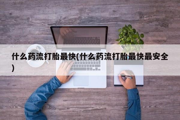 打胎药米非司酮网店,什么药流打胎最快(什么药流打胎最快最安全)