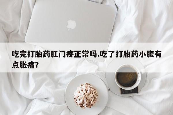 打胎药米非司酮网店,吃完打胎药肛门疼正常吗.吃了打胎药小腹有点胀痛？