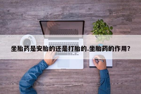 打胎药米非司酮网店,坐胎药是安胎的还是打胎的.坐胎药的作用？