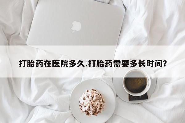 打胎药米非司酮网店,打胎药在医院多久.打胎药需要多长时间？