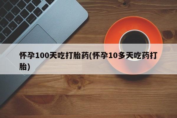打胎药米非司酮网店,怀孕100天吃打胎药(怀孕10多天吃药打胎)