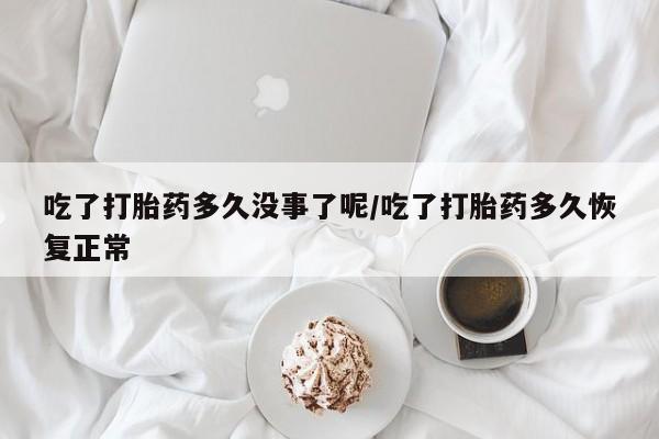 打胎药米非司酮网店,吃了打胎药多久没事了呢/吃了打胎药多久恢复正常