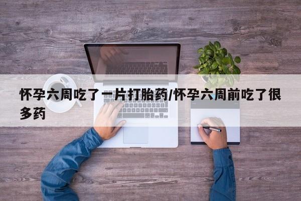 打胎药米非司酮网店,怀孕六周吃了一片打胎药/怀孕六周前吃了很多药