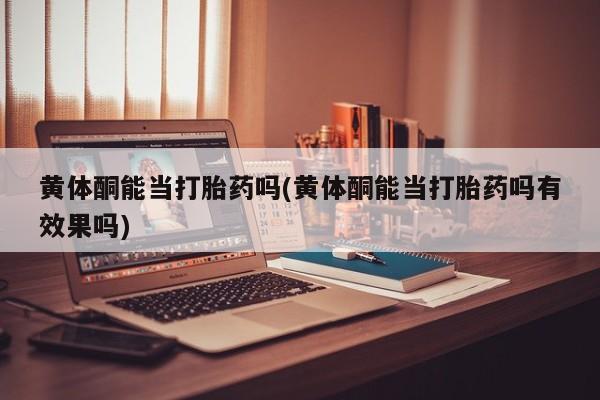 打胎药米非司酮网店,黄体酮能当打胎药吗(黄体酮能当打胎药吗有效果吗)
