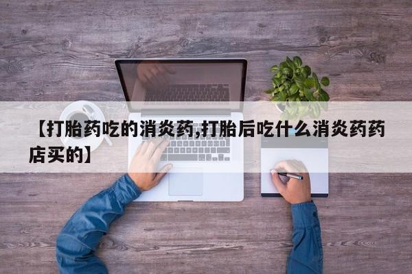 打胎药米非司酮网店,【打胎药吃的消炎药,打胎后吃什么消炎药药店买的】