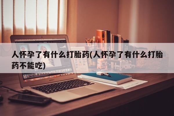 打胎药米非司酮网店,人怀孕了有什么打胎药(人怀孕了有什么打胎药不能吃)