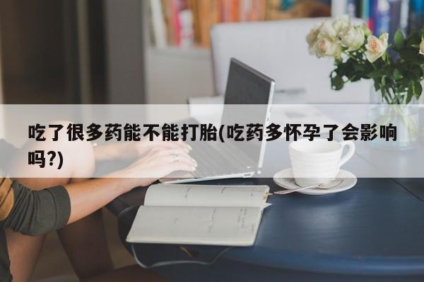 打胎药米非司酮网店,吃了很多药能不能打胎(吃药多怀孕了会影响吗?)