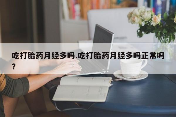 打胎药米非司酮网店,吃打胎药月经多吗.吃打胎药月经多吗正常吗？