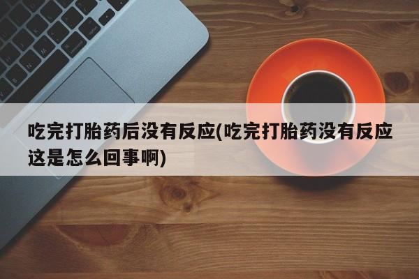 打胎药米非司酮网店,吃完打胎药后没有反应(吃完打胎药没有反应这是怎么回事啊)