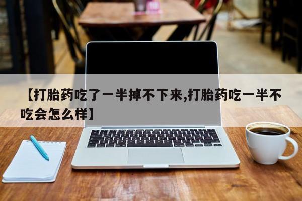 打胎药米非司酮网店,【打胎药吃了一半掉不下来,打胎药吃一半不吃会怎么样】