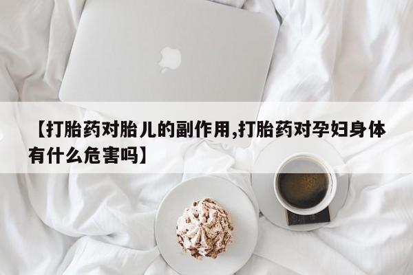 打胎药米非司酮网店,【打胎药对胎儿的副作用,打胎药对孕妇身体有什么危害吗】