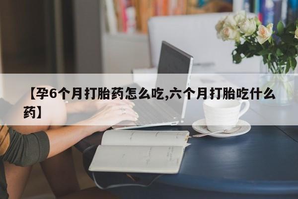 打胎药米非司酮网店,【孕6个月打胎药怎么吃,六个月打胎吃什么药】