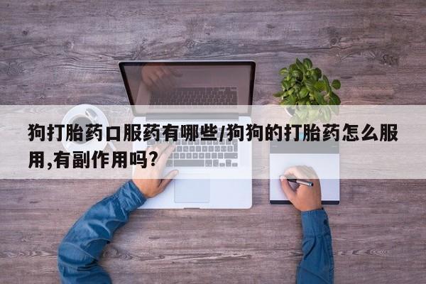 打胎药米非司酮网店,狗打胎药口服药有哪些/狗狗的打胎药怎么服用,有副作用吗?