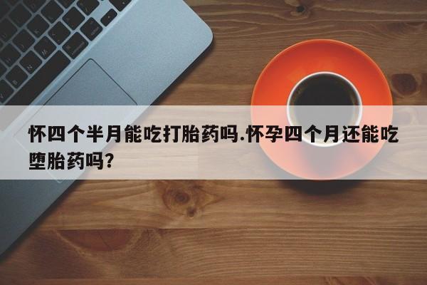 打胎药米非司酮网店,怀四个半月能吃打胎药吗.怀孕四个月还能吃堕胎药吗？