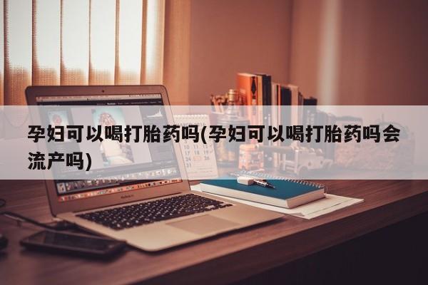 打胎药米非司酮网店,孕妇可以喝打胎药吗(孕妇可以喝打胎药吗会流产吗)