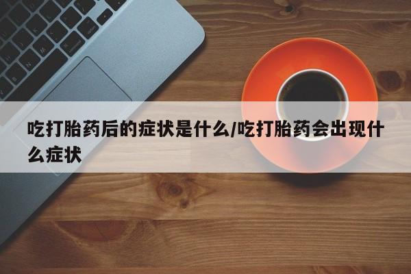 打胎药米非司酮网店,吃打胎药后的症状是什么/吃打胎药会出现什么症状