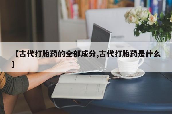 打胎药米非司酮网店,【古代打胎药的全部成分,古代打胎药是什么】